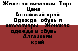 Жилетка вязанная. Торг!! › Цена ­ 500 - Алтайский край Одежда, обувь и аксессуары » Женская одежда и обувь   . Алтайский край